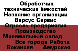 Обработчик  технических ёмкостей › Название организации ­ Версус Сервис › Отрасль предприятия ­ Производство › Минимальный оклад ­ 21 000 - Все города Работа » Вакансии   . Амурская обл.,Архаринский р-н